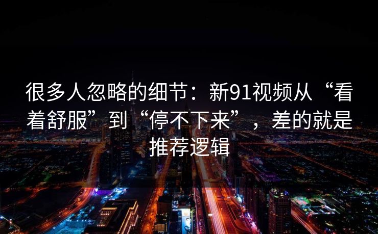 很多人忽略的细节:新91视频从“看着舒服”到“停不下来”,差的就是推荐逻辑