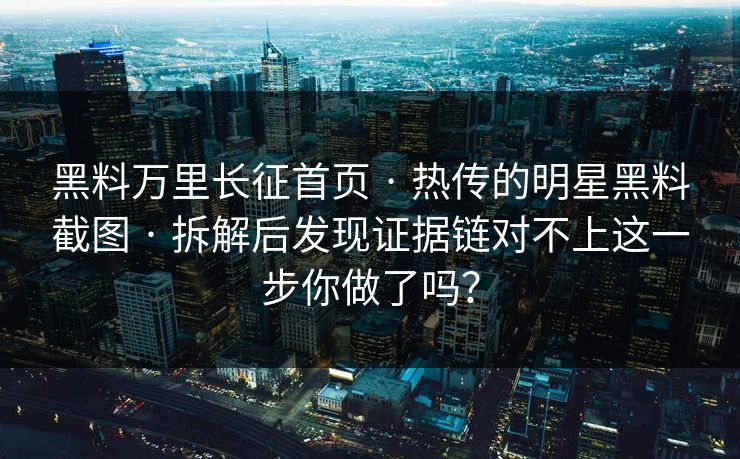 黑料万里长征首页 · 热传的明星黑料截图 · 拆解后发现证据链对不上这一步你做了吗？