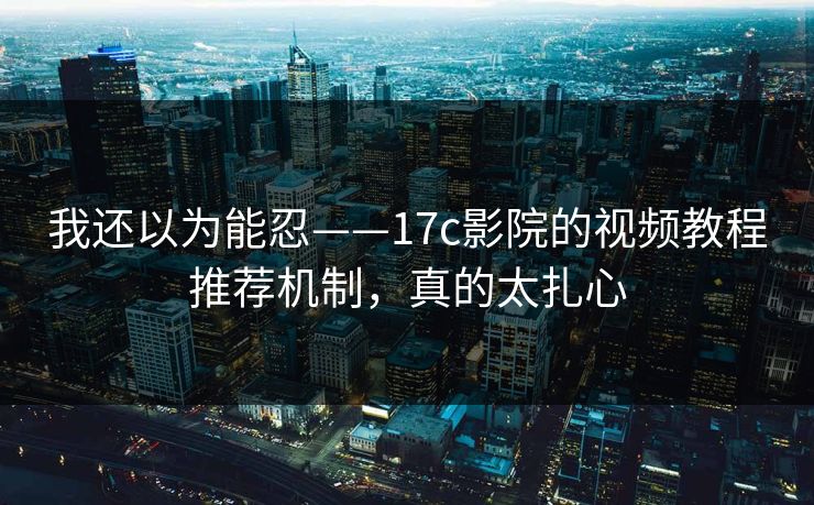 我还以为能忍——17c影院的视频教程推荐机制，真的太扎心