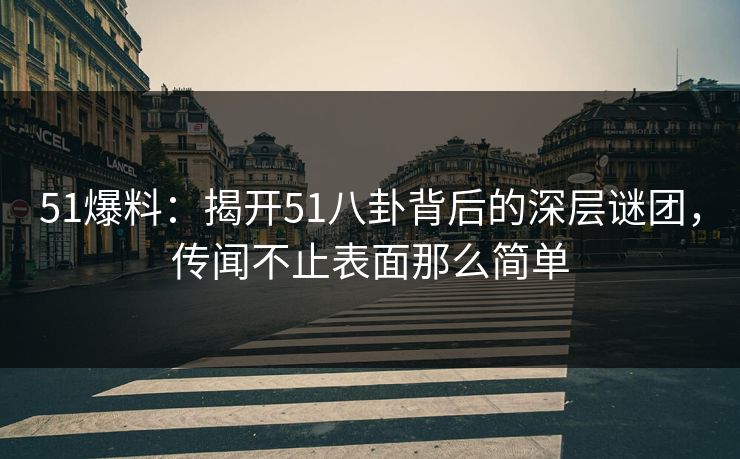 51爆料：揭开51八卦背后的深层谜团，传闻不止表面那么简单