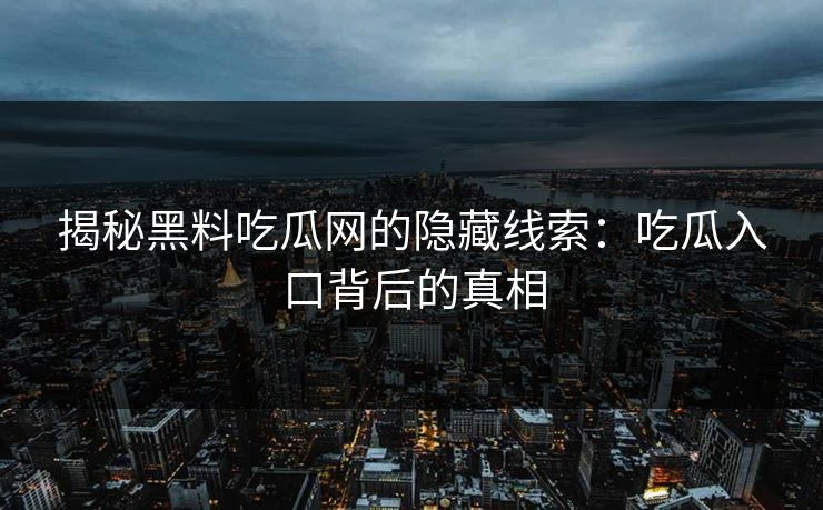 揭秘黑料吃瓜网的隐藏线索：吃瓜入口背后的真相