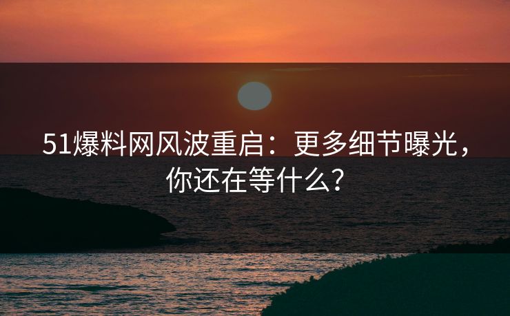 51爆料网风波重启：更多细节曝光，你还在等什么？