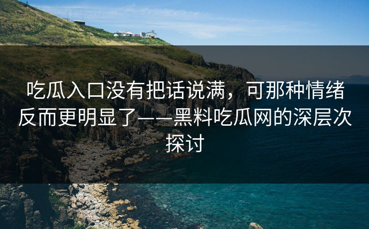 吃瓜入口没有把话说满，可那种情绪反而更明显了——黑料吃瓜网的深层次探讨