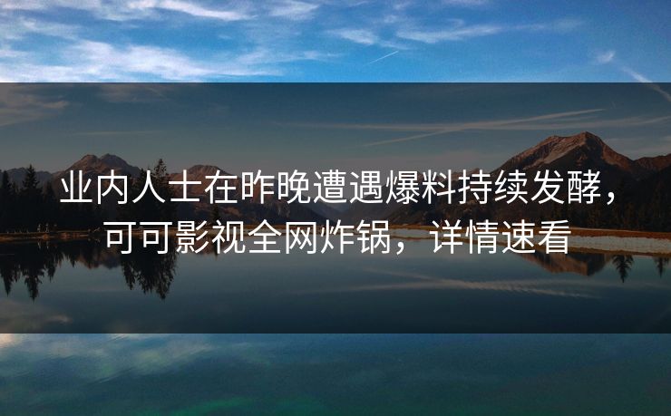 业内人士在昨晚遭遇爆料持续发酵，可可影视全网炸锅，详情速看