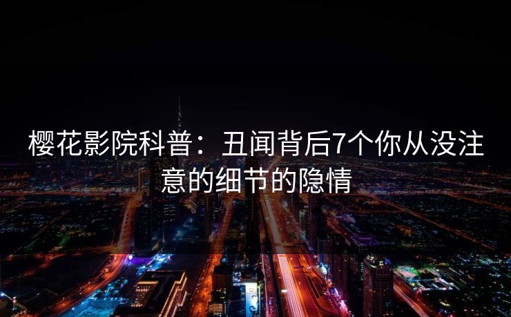 樱花影院科普：丑闻背后7个你从没注意的细节的隐情
