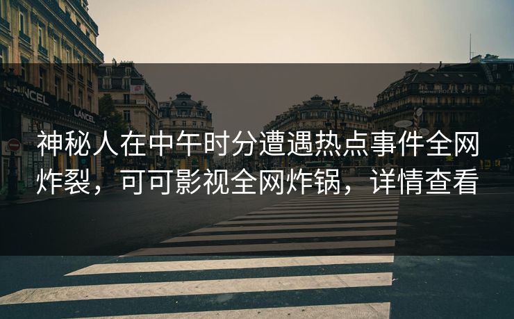 神秘人在中午时分遭遇热点事件全网炸裂，可可影视全网炸锅，详情查看