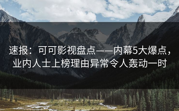 速报：可可影视盘点——内幕5大爆点，业内人士上榜理由异常令人轰动一时