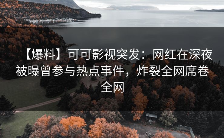【爆料】可可影视突发：网红在深夜被曝曾参与热点事件，炸裂全网席卷全网