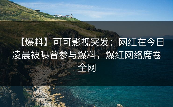 【爆料】可可影视突发：网红在今日凌晨被曝曾参与爆料，爆红网络席卷全网