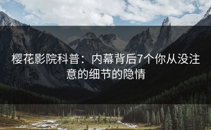 樱花影院科普：内幕背后7个你从没注意的细节的隐情
