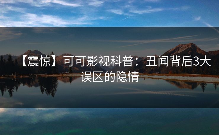 【震惊】可可影视科普：丑闻背后3大误区的隐情