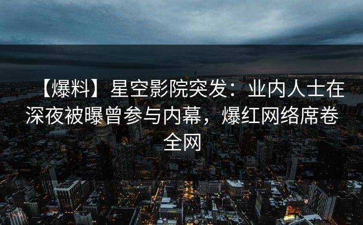 【爆料】星空影院突发：业内人士在深夜被曝曾参与内幕，爆红网络席卷全网