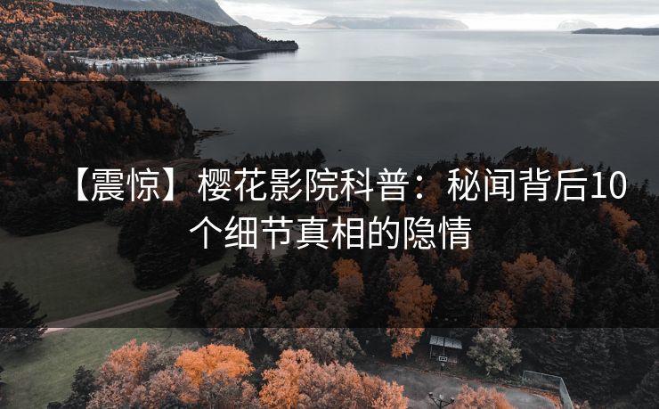 【震惊】樱花影院科普：秘闻背后10个细节真相的隐情