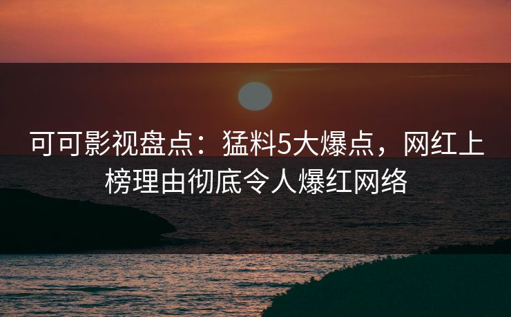 可可影视盘点：猛料5大爆点，网红上榜理由彻底令人爆红网络