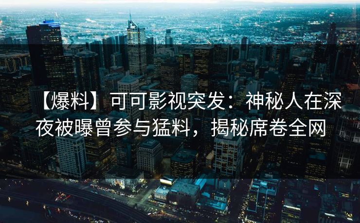 【爆料】可可影视突发：神秘人在深夜被曝曾参与猛料，揭秘席卷全网