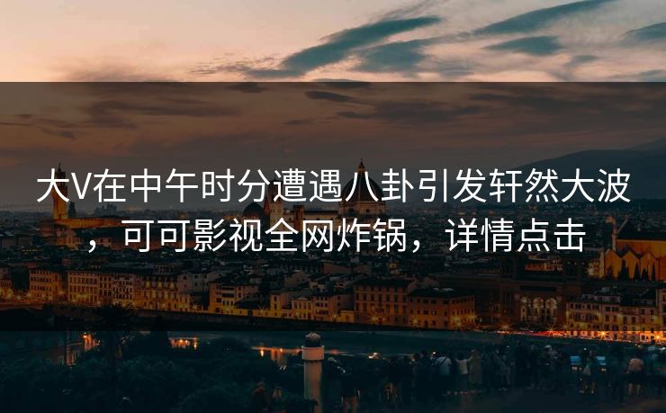 大V在中午时分遭遇八卦引发轩然大波，可可影视全网炸锅，详情点击