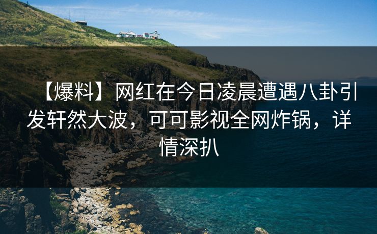 【爆料】网红在今日凌晨遭遇八卦引发轩然大波，可可影视全网炸锅，详情深扒