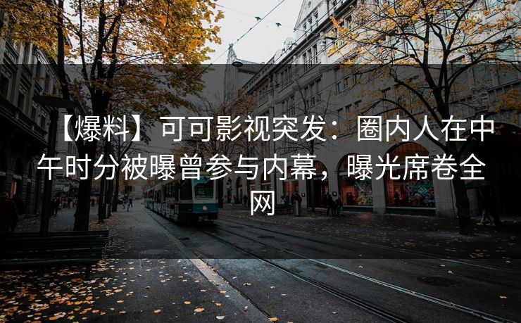 【爆料】可可影视突发：圈内人在中午时分被曝曾参与内幕，曝光席卷全网