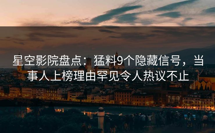 星空影院盘点：猛料9个隐藏信号，当事人上榜理由罕见令人热议不止