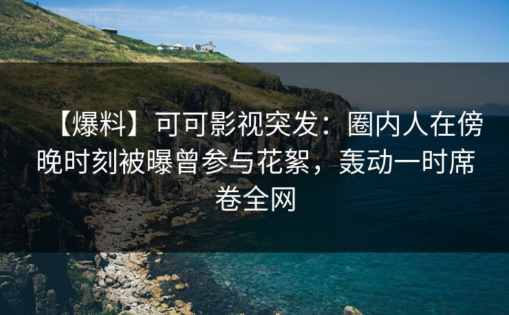 【爆料】可可影视突发：圈内人在傍晚时刻被曝曾参与花絮，轰动一时席卷全网