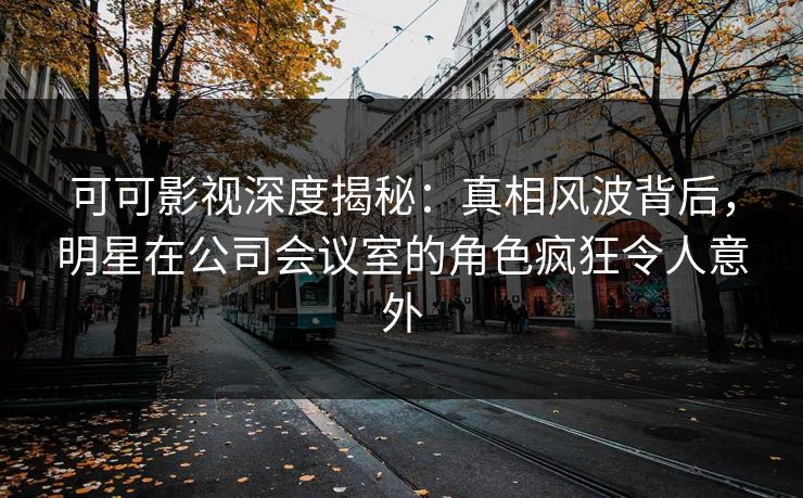 可可影视深度揭秘:真相风波背后,明星在公司会议室的角色疯狂令人意外