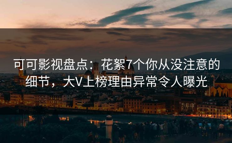 可可影视盘点:花絮7个你从没注意的细节,大V上榜理由异常令人曝光