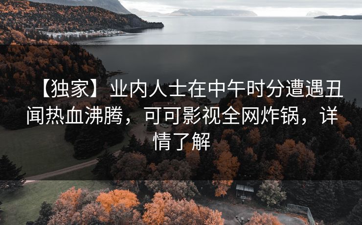 【独家】业内人士在中午时分遭遇丑闻热血沸腾,可可影视全网炸锅,详情了解