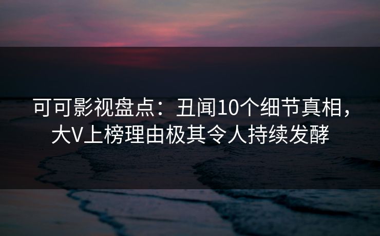 可可影视盘点：丑闻10个细节真相，大V上榜理由极其令人持续发酵