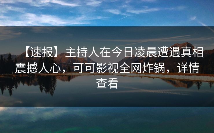 【速报】主持人在今日凌晨遭遇真相震撼人心,可可影视全网炸锅,详情查看