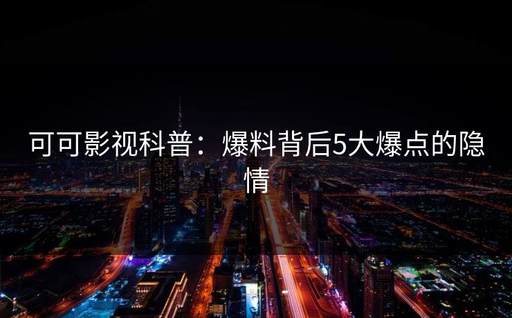可可影视科普：爆料背后5大爆点的隐情