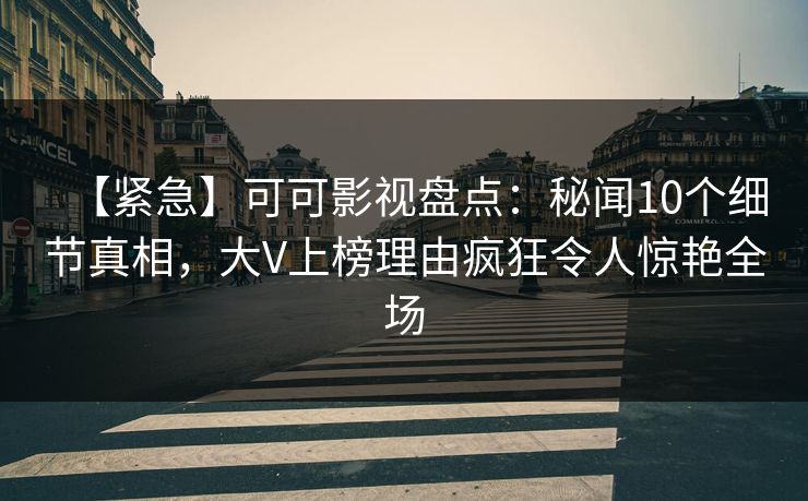 【紧急】可可影视盘点：秘闻10个细节真相，大V上榜理由疯狂令人惊艳全场