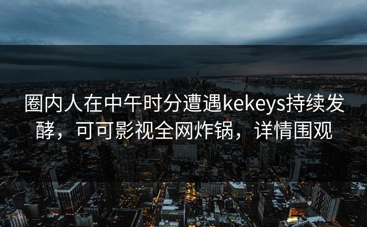圈内人在中午时分遭遇kekeys持续发酵,可可影视全网炸锅,详情围观
