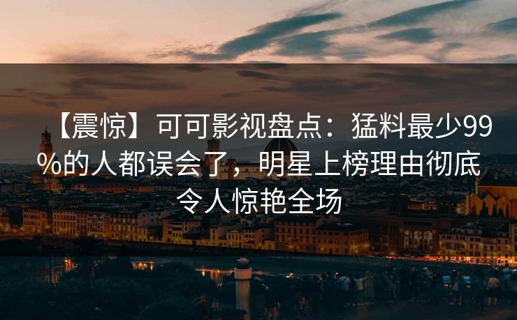 【震惊】可可影视盘点:猛料最少99%的人都误会了,明星上榜理由彻底令人惊艳全场