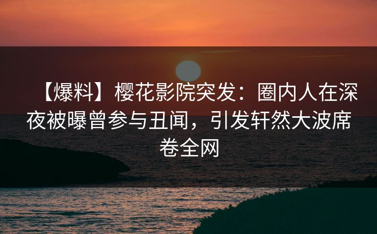 【爆料】樱花影院突发：圈内人在深夜被曝曾参与丑闻，引发轩然大波席卷全网