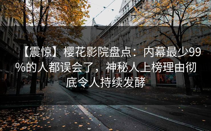 【震惊】樱花影院盘点:内幕最少99%的人都误会了,神秘人上榜理由彻底令人持续发酵