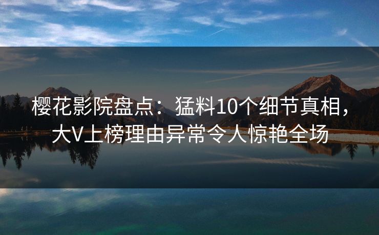 樱花影院盘点:猛料10个细节真相,大V上榜理由异常令人惊艳全场