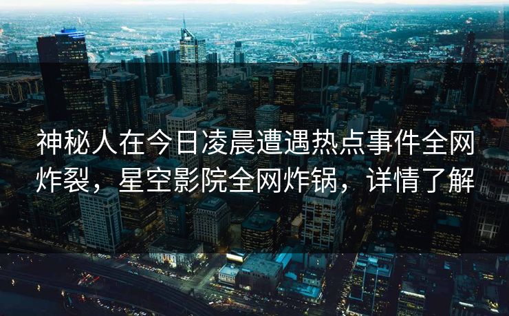 神秘人在今日凌晨遭遇热点事件全网炸裂，星空影院全网炸锅，详情了解