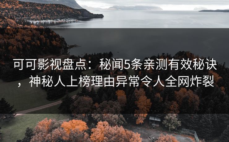 可可影视盘点:秘闻5条亲测有效秘诀,神秘人上榜理由异常令人全网炸裂