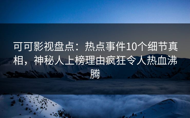 可可影视盘点：热点事件10个细节真相，神秘人上榜理由疯狂令人热血沸腾