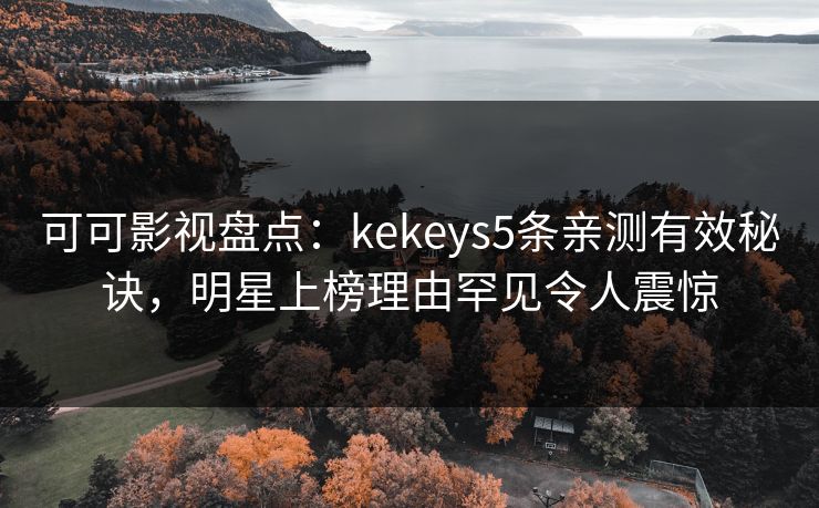 可可影视盘点:kekeys5条亲测有效秘诀,明星上榜理由罕见令人震惊