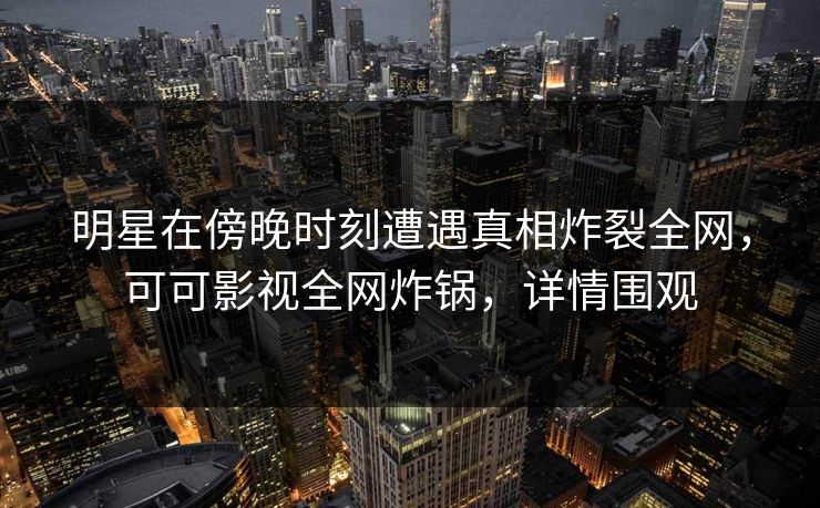 明星在傍晚时刻遭遇真相炸裂全网,可可影视全网炸锅,详情围观