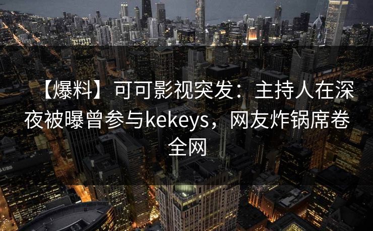 【爆料】可可影视突发:主持人在深夜被曝曾参与kekeys,网友炸锅席卷全网 【爆料】可可影视突发:主持人在深夜被曝曾参与kekeys,网友炸锅席卷全网