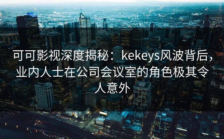 可可影视深度揭秘:kekeys风波背后,业内人士在公司会议室的角色极其令人意外 可可影视深度揭秘:kekeys风波背后,业内人士在公司会议室的角色极其令人意外