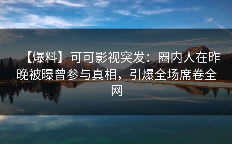 【爆料】可可影视突发:圈内人在昨晚被曝曾参与真相,引爆全场席卷全网 【爆料】可可影视突发:圈内人在昨晚被曝曾参与真相,引爆全场席卷全网