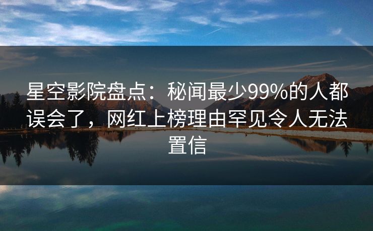 星空影院盘点:秘闻最少99%的人都误会了,网红上榜理由罕见令人无法置信 星空影院盘点:秘闻最少99%的人都误会了,网红上榜理由罕见令人无法置信
