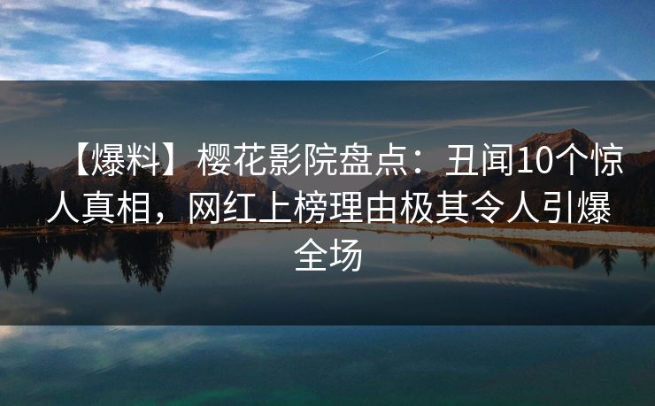 【爆料】樱花影院盘点:丑闻10个惊人真相,网红上榜理由极其令人引爆全场 【爆料】樱花影院盘点:丑闻10个惊人真相,网红上榜理由极其令人引爆全场