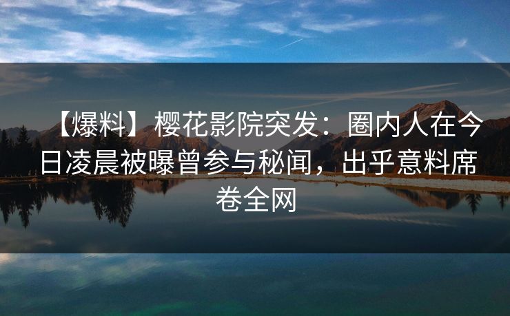 【爆料】樱花影院突发：圈内人在今日凌晨被曝曾参与秘闻，出乎意料席卷全网