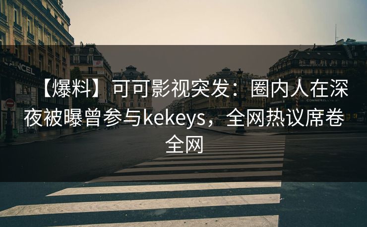 【爆料】可可影视突发:圈内人在深夜被曝曾参与kekeys,全网热议席卷全网 【爆料】可可影视突发:圈内人在深夜被曝曾参与kekeys,全网热议席卷全网