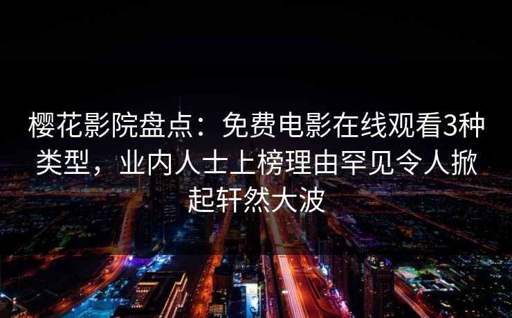 樱花影院盘点:免费电影在线观看3种类型,业内人士上榜理由罕见令人掀起轩然大波 樱花影院盘点:免费电影在线观看3种类型,业内人士上榜理由罕见令人掀起轩然大波