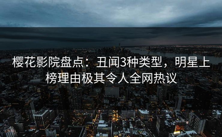 樱花影院盘点：丑闻3种类型，明星上榜理由极其令人全网热议